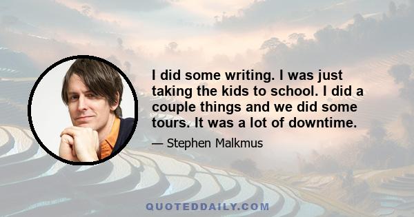 I did some writing. I was just taking the kids to school. I did a couple things and we did some tours. It was a lot of downtime.