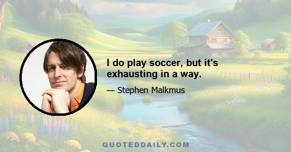 I do play soccer, but it's exhausting in a way.