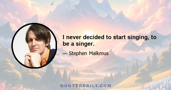 I never decided to start singing, to be a singer.