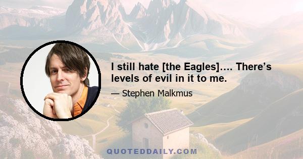 I still hate [the Eagles]…. There’s levels of evil in it to me.