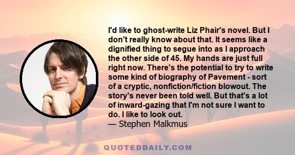 I'd like to ghost-write Liz Phair's novel. But I don't really know about that. It seems like a dignified thing to segue into as I approach the other side of 45. My hands are just full right now. There's the potential to 