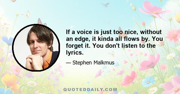 If a voice is just too nice, without an edge, it kinda all flows by. You forget it. You don't listen to the lyrics.