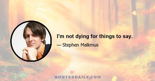 I'm not dying for things to say.