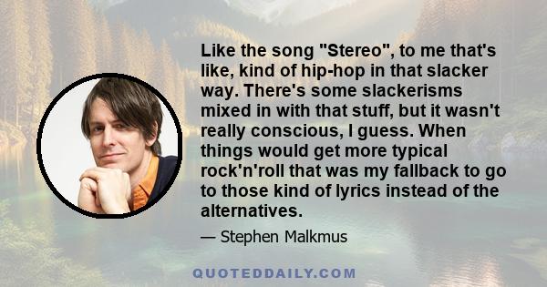 Like the song Stereo, to me that's like, kind of hip-hop in that slacker way. There's some slackerisms mixed in with that stuff, but it wasn't really conscious, I guess. When things would get more typical rock'n'roll