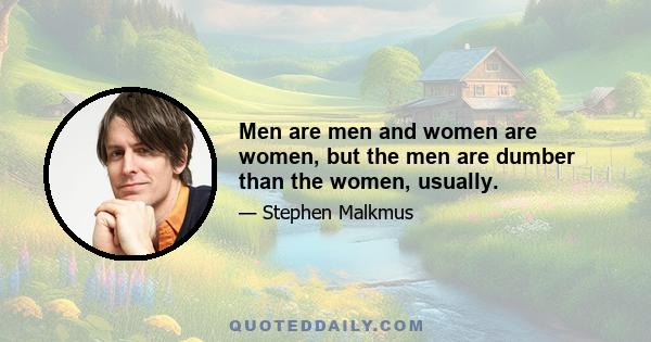 Men are men and women are women, but the men are dumber than the women, usually.