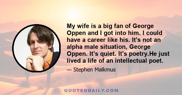 My wife is a big fan of George Oppen and I got into him. I could have a career like his. It's not an alpha male situation, George Oppen. It's quiet. It's poetry.He just lived a life of an intellectual poet.