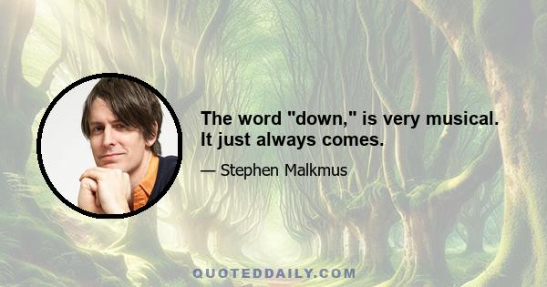 The word down, is very musical. It just always comes.