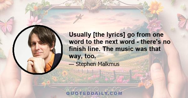 Usually [the lyrics] go from one word to the next word - there's no finish line. The music was that way, too.