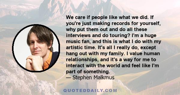 We care if people like what we did. If you're just making records for yourself, why put them out and do all these interviews and do touring? I'm a huge music fan, and this is what I do with my artistic time. It's all I