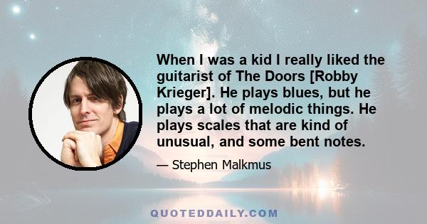 When I was a kid I really liked the guitarist of The Doors [Robby Krieger]. He plays blues, but he plays a lot of melodic things. He plays scales that are kind of unusual, and some bent notes.