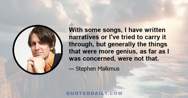 With some songs, I have written narratives or I've tried to carry it through, but generally the things that were more genius, as far as I was concerned, were not that.