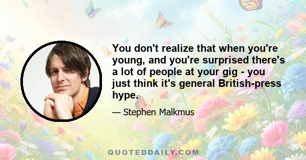 You don't realize that when you're young, and you're surprised there's a lot of people at your gig - you just think it's general British-press hype.