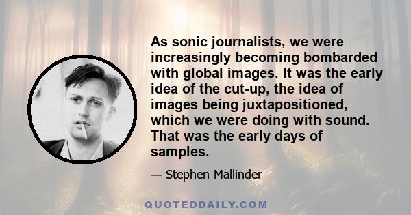 As sonic journalists, we were increasingly becoming bombarded with global images. It was the early idea of the cut-up, the idea of images being juxtapositioned, which we were doing with sound. That was the early days of 