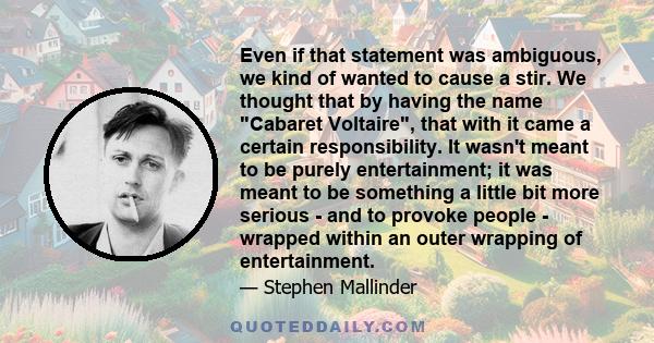 Even if that statement was ambiguous, we kind of wanted to cause a stir. We thought that by having the name Cabaret Voltaire, that with it came a certain responsibility. It wasn't meant to be purely entertainment; it