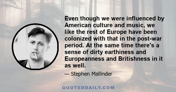 Even though we were influenced by American culture and music, we like the rest of Europe have been colonized with that in the post-war period. At the same time there's a sense of dirty earthiness and Europeanness and