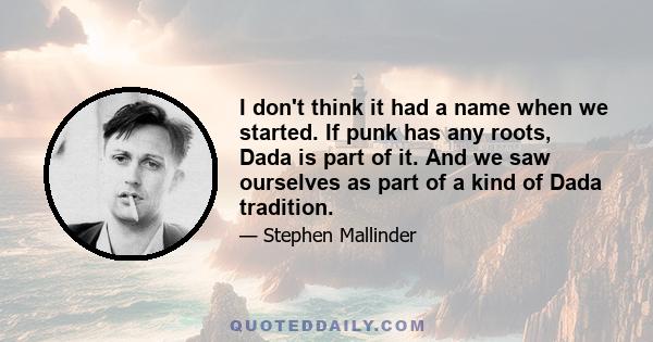 I don't think it had a name when we started. If punk has any roots, Dada is part of it. And we saw ourselves as part of a kind of Dada tradition.