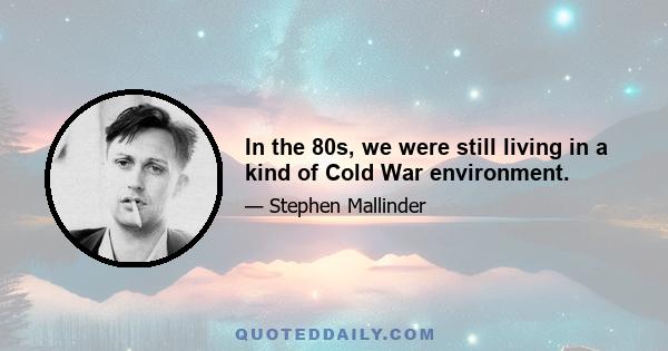 In the 80s, we were still living in a kind of Cold War environment.