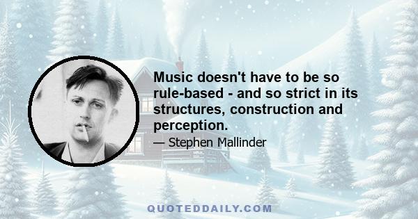 Music doesn't have to be so rule-based - and so strict in its structures, construction and perception.