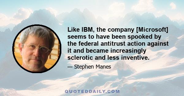 Like IBM, the company [Microsoft] seems to have been spooked by the federal antitrust action against it and became increasingly sclerotic and less inventive.