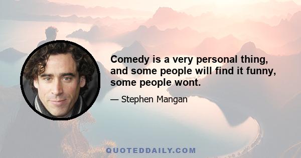 Comedy is a very personal thing, and some people will find it funny, some people wont.