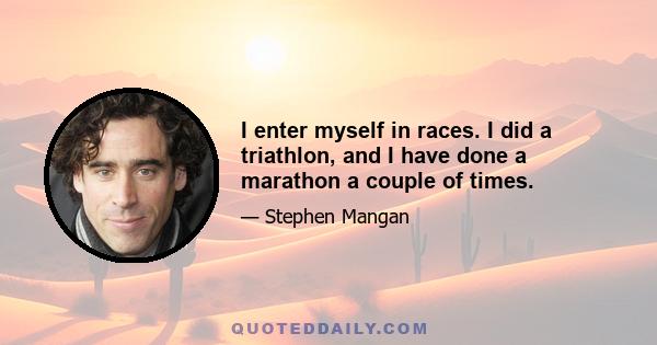 I enter myself in races. I did a triathlon, and I have done a marathon a couple of times.