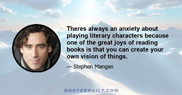 Theres always an anxiety about playing literary characters because one of the great joys of reading books is that you can create your own vision of things.