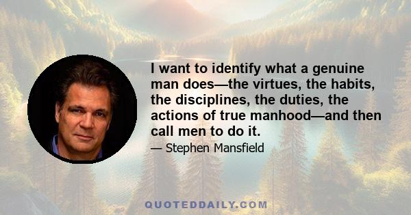 I want to identify what a genuine man does—the virtues, the habits, the disciplines, the duties, the actions of true manhood—and then call men to do it.