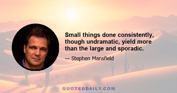 Small things done consistently, though undramatic, yield more than the large and sporadic.