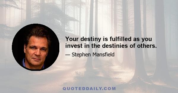 Your destiny is fulfilled as you invest in the destinies of others.