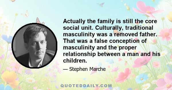 Actually the family is still the core social unit. Culturally, traditional masculinity was a removed father. That was a false conception of masculinity and the proper relationship between a man and his children.