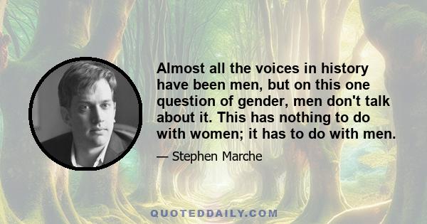 Almost all the voices in history have been men, but on this one question of gender, men don't talk about it. This has nothing to do with women; it has to do with men.