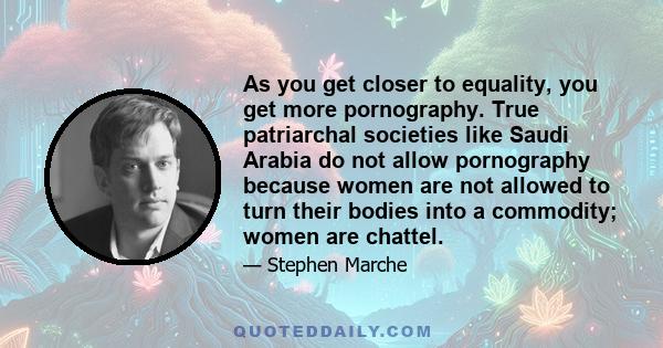 As you get closer to equality, you get more pornography. True patriarchal societies like Saudi Arabia do not allow pornography because women are not allowed to turn their bodies into a commodity; women are chattel.