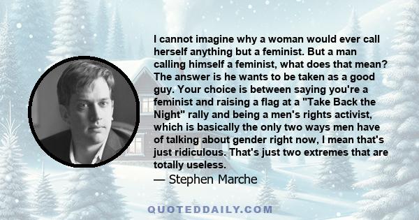 I cannot imagine why a woman would ever call herself anything but a feminist. But a man calling himself a feminist, what does that mean? The answer is he wants to be taken as a good guy. Your choice is between saying