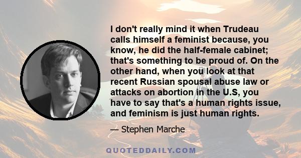 I don't really mind it when Trudeau calls himself a feminist because, you know, he did the half-female cabinet; that's something to be proud of. On the other hand, when you look at that recent Russian spousal abuse law