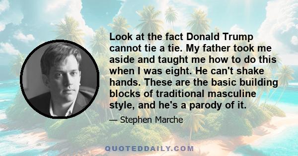 Look at the fact Donald Trump cannot tie a tie. My father took me aside and taught me how to do this when I was eight. He can't shake hands. These are the basic building blocks of traditional masculine style, and he's a 