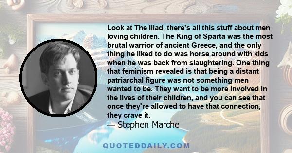 Look at The Iliad, there's all this stuff about men loving children. The King of Sparta was the most brutal warrior of ancient Greece, and the only thing he liked to do was horse around with kids when he was back from