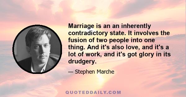 Marriage is an an inherently contradictory state. It involves the fusion of two people into one thing. And it's also love, and it's a lot of work, and it's got glory in its drudgery.