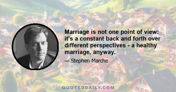 Marriage is not one point of view: it's a constant back and forth over different perspectives - a healthy marriage, anyway.