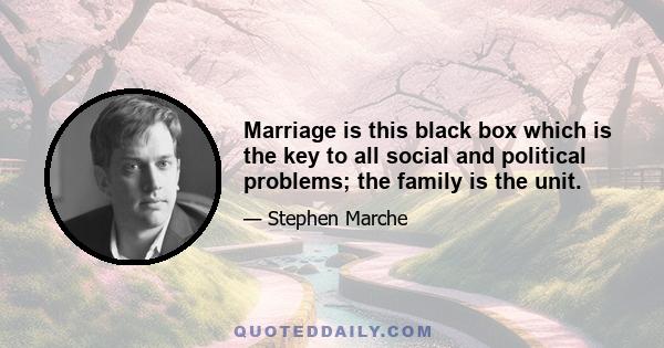 Marriage is this black box which is the key to all social and political problems; the family is the unit.