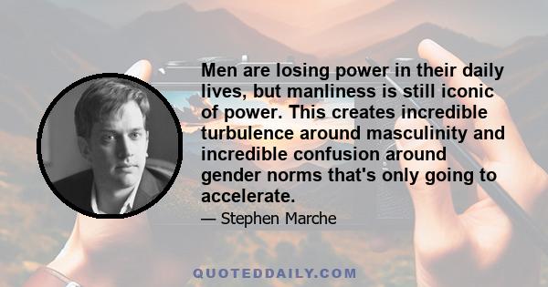 Men are losing power in their daily lives, but manliness is still iconic of power. This creates incredible turbulence around masculinity and incredible confusion around gender norms that's only going to accelerate.