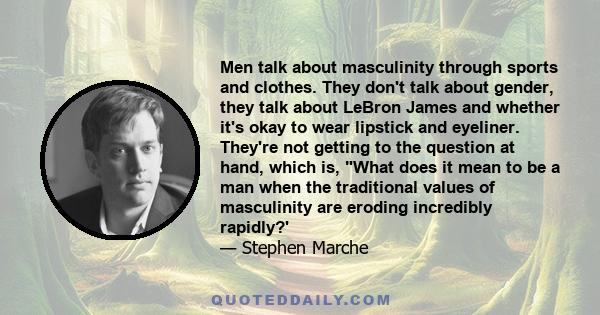 Men talk about masculinity through sports and clothes. They don't talk about gender, they talk about LeBron James and whether it's okay to wear lipstick and eyeliner. They're not getting to the question at hand, which