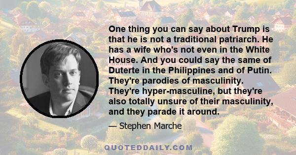 One thing you can say about Trump is that he is not a traditional patriarch. He has a wife who's not even in the White House. And you could say the same of Duterte in the Philippines and of Putin. They're parodies of