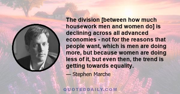 The division [between how much housework men and women do] is declining across all advanced economies - not for the reasons that people want, which is men are doing more, but because women are doing less of it, but even 