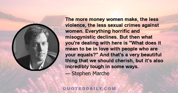 The more money women make, the less violence, the less sexual crimes against women. Everything horrific and misogynistic declines. But then what you're dealing with here is What does it mean to be in love with people