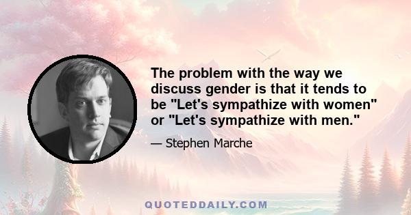 The problem with the way we discuss gender is that it tends to be Let's sympathize with women or Let's sympathize with men.