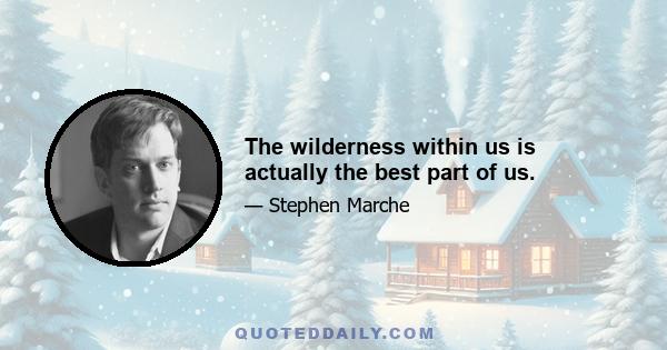 The wilderness within us is actually the best part of us.