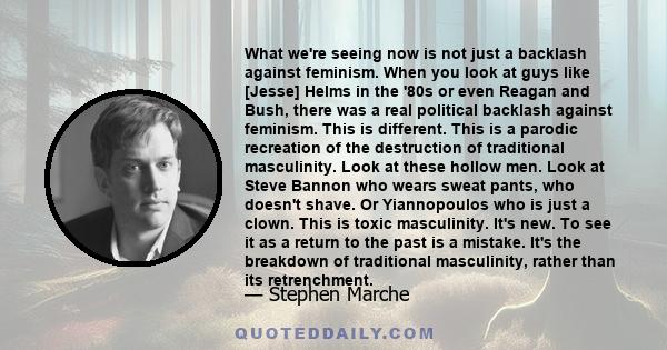 What we're seeing now is not just a backlash against feminism. When you look at guys like [Jesse] Helms in the '80s or even Reagan and Bush, there was a real political backlash against feminism. This is different. This