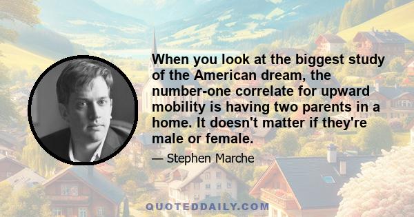 When you look at the biggest study of the American dream, the number-one correlate for upward mobility is having two parents in a home. It doesn't matter if they're male or female.