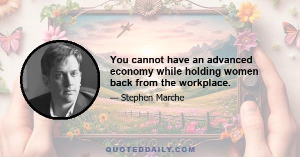 You cannot have an advanced economy while holding women back from the workplace.