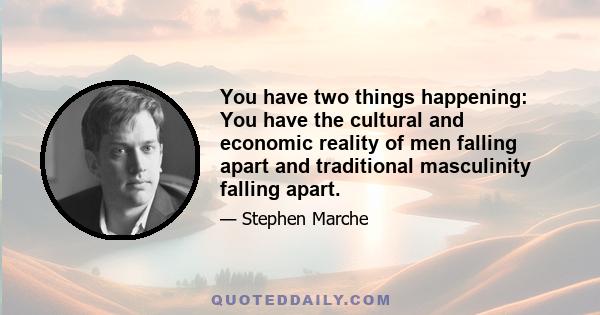 You have two things happening: You have the cultural and economic reality of men falling apart and traditional masculinity falling apart.